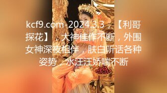 kcf9.com-2024.3.3，【利哥探花】，大神佳作不断，外围女神深夜相伴，肤白听话各种姿势，水汪汪娇喘不断