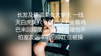 长发及腰温柔女大学生 一线天白虎美穴，自己女上坐着鸡巴来回摇摆，叫的那么骚也不怕室友回来听到你正在被操