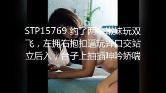 STP15769 约了两个嫩妹玩双飞，左拥右抱扣逼玩弄口交站立后入，台子上抽插呻吟娇喘