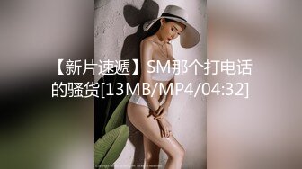 【新片速遞】SM那个打电话的骚货[13MB/MP4/04:32]