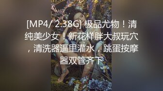 [MP4/ 2.38G] 极品尤物！清纯美少女！新花样胖大叔玩穴，清洗器逼里灌水，跳蛋按摩器双管齐下