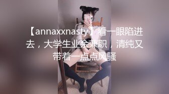 【annaxxnasty】看一眼陷进去，大学生业余兼职，清纯又带着一点点风骚