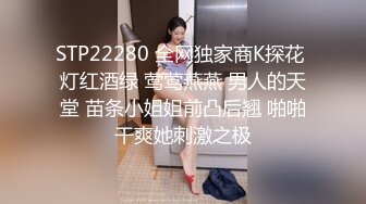 STP22280 全网独家商K探花 灯红酒绿 莺莺燕燕 男人的天堂 苗条小姐姐前凸后翘 啪啪干爽她刺激之极