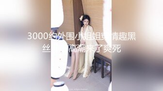 3000约外围小姐姐穿情趣黑丝啪啪高潮来了爽死