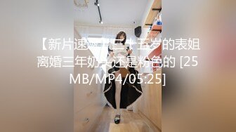 【新片速遞】三十五岁的表姐离婚三年奶头还是粉色的 [25MB/MP4/05:25]