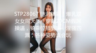 STP28067 绝对精彩！爆乳双女女同大战！穿戴20CM假屌操逼，骑乘位插到底，淫骚四溅，各种姿势真会玩