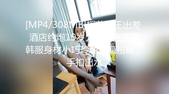 [MP4/308MB]探花老王出差 酒店约炮19岁大女学生身穿韩服身材小巧玲珑逼逼粉嫩，手扣出水