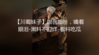 【川蜀妹子】眼含媚丝，噙着眼泪-黑料不打烊-看料吃瓜