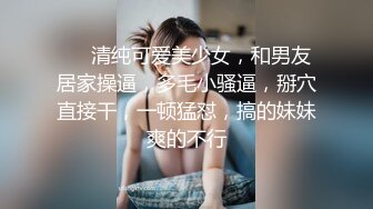 ❤❤清纯可爱美少女，和男友居家操逼，多毛小骚逼，掰穴直接干，一顿猛怼，搞的妹妹爽的不行