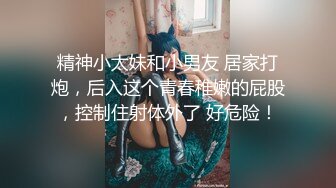 精神小太妹和小男友 居家打炮，后入这个青春稚嫩的屁股，控制住射体外了 好危险！