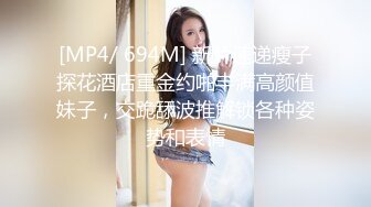 [MP4/ 694M] 新片速递瘦子探花酒店重金约啪丰满高颜值妹子，交跪舔波推解锁各种姿势和表情