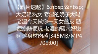 【新片速遞】&nbsp;&nbsp;大奶轻熟女 老湿的奶子大吗 老湿今天做你一天女盆友 随便摸随便玩 老湿的骚穴好嫩啊 这身材肉感[345MB/MP4/09:00]