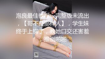 泡良最佳教程，完整版未流出，【哥不是那样人】，学生妹终于上钩了，教她口交还害羞，推倒啪啪