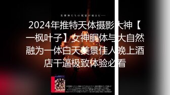 2024年推特天体摄影大神【一枫叶子】女神胴体与大自然融为一体白天美景佳人晚上酒店干逼极致体验必看