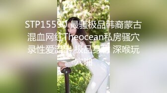 STP15590 最骚极品韩裔蒙古混血网红Theocean私房骚穴录性爱流出 极品身材 深喉玩穴啪