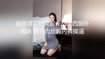 赵总寻花约笑起来甜美西装外围妹 撕开肉丝隔内裤摸逼