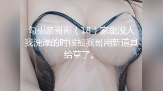 勾引亲哥哥（18）家里没人我洗澡的时候被我哥用新道具给草了。