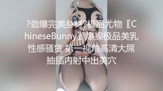 ?劲爆完美身材?极品尤物〖ChineseBunny〗爆操极品美乳性感骚货 第一视角高清大屌抽插内射中出美穴