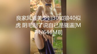 良家风骚美少妇30如狼40似虎 阴毛刮了说自己是骚逼[MP4/646MB]