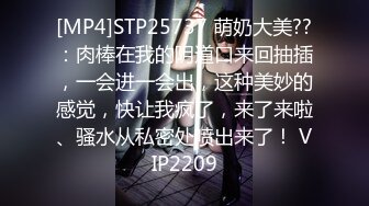 [MP4]STP25737 萌奶大美??：肉棒在我的阴道口来回抽插，一会进一会出，这种美妙的感觉，快让我疯了，来了来啦、骚水从私密处喷出来了！ VIP2209