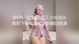 [MP4/ 421M] 打工小伙浴火难耐下楼偷窥老乡的媳妇洗澡