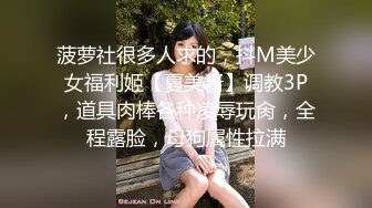 菠萝社很多人求的，抖M美少女福利姬【夏美酱】调教3P，道具肉棒各种凌辱玩肏，全程露脸，母狗属性拉满