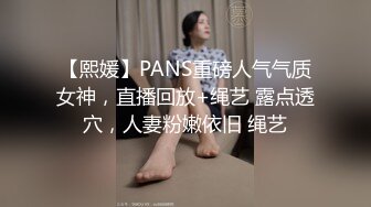 【熙媛】PANS重磅人气气质女神，直播回放+绳艺 露点透穴，人妻粉嫩依旧 绳艺