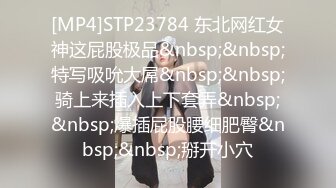 [MP4]STP23784 东北网红女神这屁股极品&nbsp;&nbsp;特写吸吮大屌&nbsp;&nbsp;骑上来插入上下套弄&nbsp;&nbsp;爆插屁股腰细肥臀&nbsp;&nbsp;掰开小穴