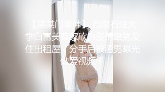 【某某门事件】 西南石油大学白富美蔡家欣为爱情跟男友住出租屋，分手后被渣男曝光做爱视频！