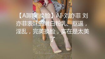 【AI明星换脸】AI-刘亦菲 刘亦菲表妹的嫩白粉乳、抠逼，淫乱，完美换脸，实在是太美了