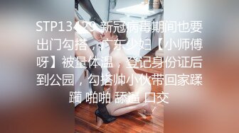 STP13429 新冠病毒期间也要出门勾搭，广东少妇【小师傅呀】被量体温，登记身份证后到公园，勾搭帅小伙带回家蹂躏 啪啪 舔逼 口交