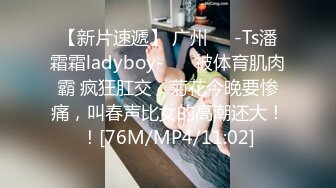 【新片速遞】 广州❤️-Ts潘霜霜ladyboy-❤️ 被体育肌肉霸 疯狂肛交，菊花今晚要惨痛，叫春声比女的高潮还大！！[76M/MP4/11:02]