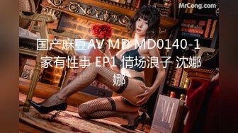 国产麻豆AV MD MD0140-1 家有性事 EP1 情场浪子 沈娜娜