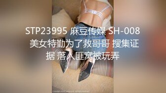 STP23995 麻豆传媒 SH-008 美女特勤为了救哥哥 搜集证据 落入匪窝被玩弄