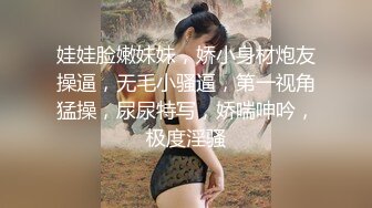 娃娃脸嫩妹妹，娇小身材炮友操逼，无毛小骚逼，第一视角猛操，尿尿特写，娇喘呻吟，极度淫骚