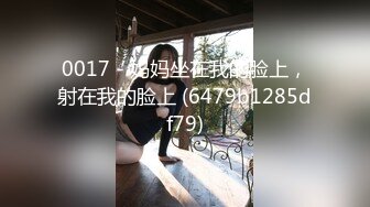 0017 - 妈妈坐在我的脸上，射在我的脸上 (6479b1285df79)