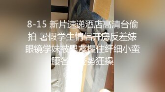 8-15 新片速递酒店高清台偷拍 暑假学生情侣开房反差婊眼镜学妹被男友握住纤细小蛮腰各种姿势狂操