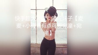 快手超大尺度，清纯妹子【麦麦+小青青有点可爱宛潼+宛潼】