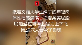 抱着文雅大学生妹子的年轻肉体性福感满满，托着柔美屁股啪啪坐在肉棒上,猛力上下飞扬,逼穴太会吸了销魂