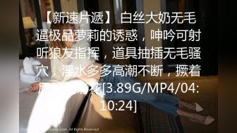 【新速片遞】 白丝大奶无毛逼极品萝莉的诱惑，呻吟可射听狼友指挥，道具抽插无毛骚穴，淫水多多高潮不断，撅着屁股抠菊花[3.89G/MP4/04:10:24]