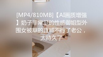 [MP4/810MB]【AI画质增强】奶子非常挺的性感御姐型外围女被草的直喊不行了老公，太持久了