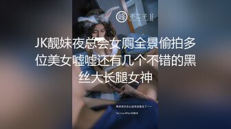 JK靓妹夜总会女厕全景偷拍多位美女嘘嘘还有几个不错的黑丝大长腿女神