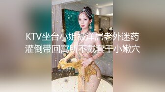 KTV坐台小姐被洋屌老外迷药灌倒带回寓所不戴套干小嫩穴