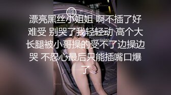 漂亮黑丝小姐姐 啊不插了好难受 别哭了我轻轻动 高个大长腿被小哥操的受不了边操边哭 不忍心最后只能插嘴口爆了