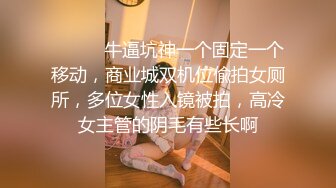 ⚫️⚫️牛逼坑神一个固定一个移动，商业城双机位偸拍女厕所，多位女性入镜被拍，高冷女主管的阴毛有些长啊