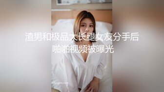 渣男和极品大长腿女友分手后 啪啪视频被曝光