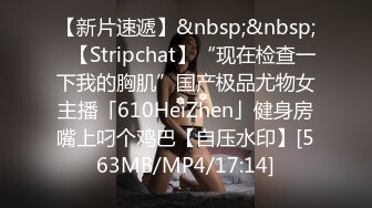 【新片速遞】&nbsp;&nbsp;✨【Stripchat】“现在检查一下我的胸肌”国产极品尤物女主播「610HeiZhen」健身房嘴上叼个鸡巴【自压水印】[563MB/MP4/17:14]