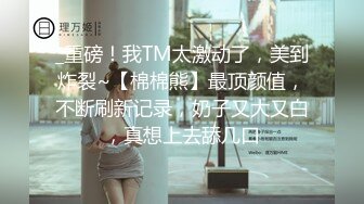 _重磅！我TM太激动了，美到炸裂~【棉棉熊】最顶颜值，不断刷新记录，奶子又大又白，真想上去舔几口