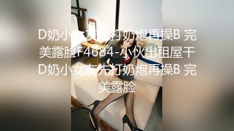 D奶小女友先打奶炮再操B 完美露脸F4684-小伙出租屋干D奶小女友先打奶炮再操B 完美露脸