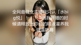 全网最骚女主播我只认「水big悦」！！！“当我开播的时候请释放出你们的精液灌养我！”骚逼艳舞